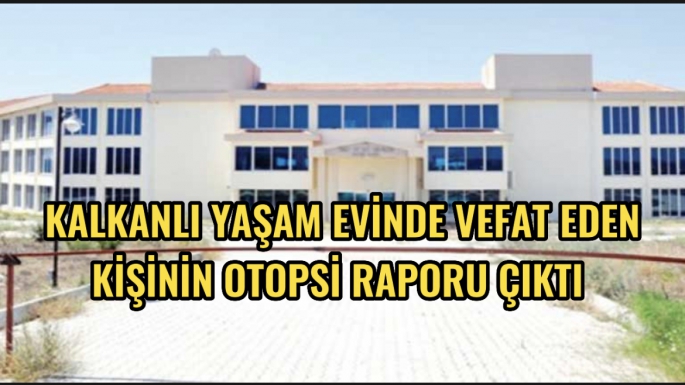 Kalkanlı yaşam evinde vefat eden kişinin otopsi raporu çıktı