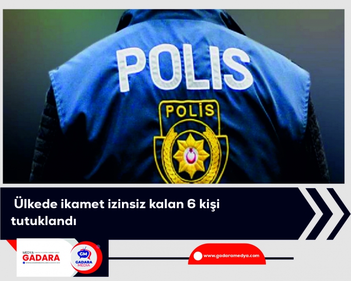 Ülkede ikamet izinsiz kalan 6 kişi tutuklandı